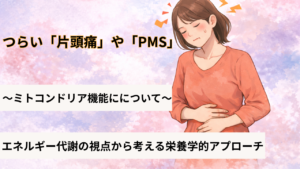 つらい「片頭痛」や「PMS」とミトコンドリア機能にについて～エネルギー代謝の視点から考える栄養学的アプローチ～
