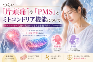つらい「片頭痛」や「PMS」とミトコンドリア機能にについて～エネルギー代謝の視点から考える栄養学的アプローチ～